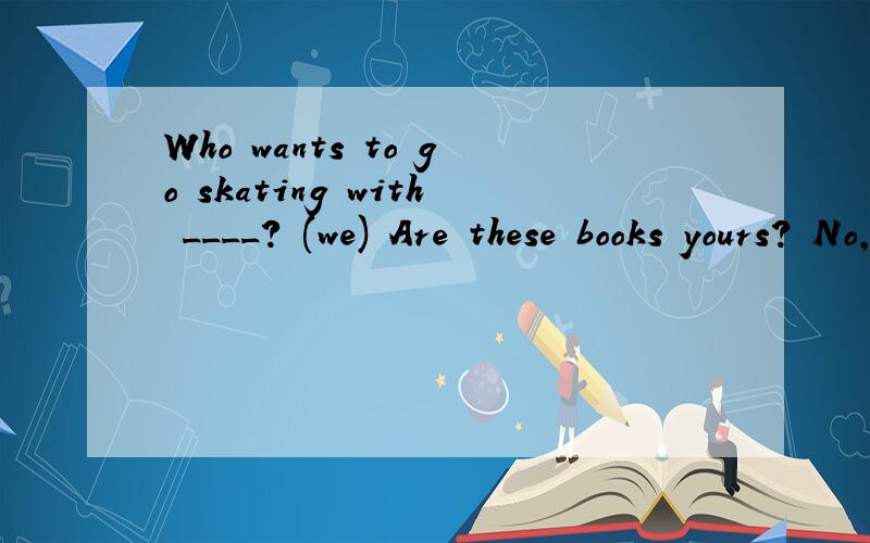 Who wants to go skating with ____? (we) Are these books yours? No, they are ____. (they)Who wants to go skating with ____? (we)Are these books yours? No, they are ____. (they)Who is ____, Lucy or Lily? (thin)