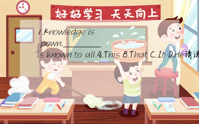 1.Knowledge is pown.________is known to all.A.This B.That C.It D.He请说出原因________was a bear that was shot by John.A.This B.It C.Its D.That