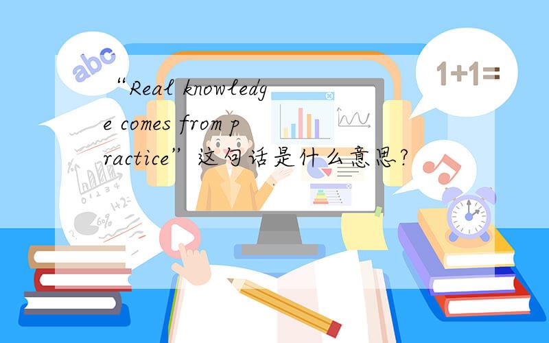 “Real knowledge comes from practice”这句话是什么意思?