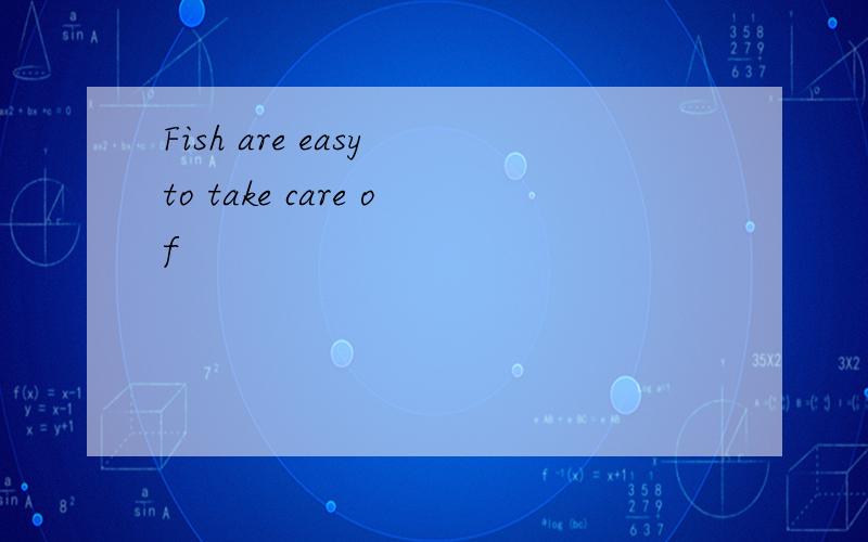 Fish are easy to take care of