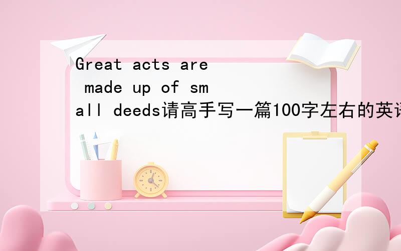 Great acts are made up of small deeds请高手写一篇100字左右的英语作文~