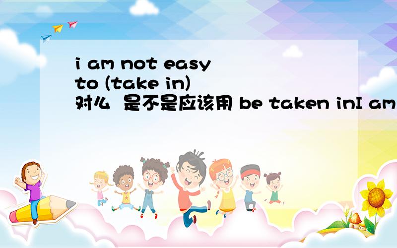 i am not easy to (take in)  对么  是不是应该用 be taken inI am not easy to (take in)  对么  是不是应该用 be taken in我的意思是