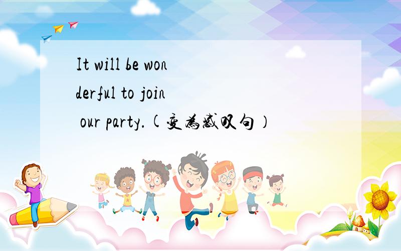 It will be wonderful to join our party.(变为感叹句）