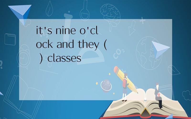 it's nine o'clock and they ( ) classes