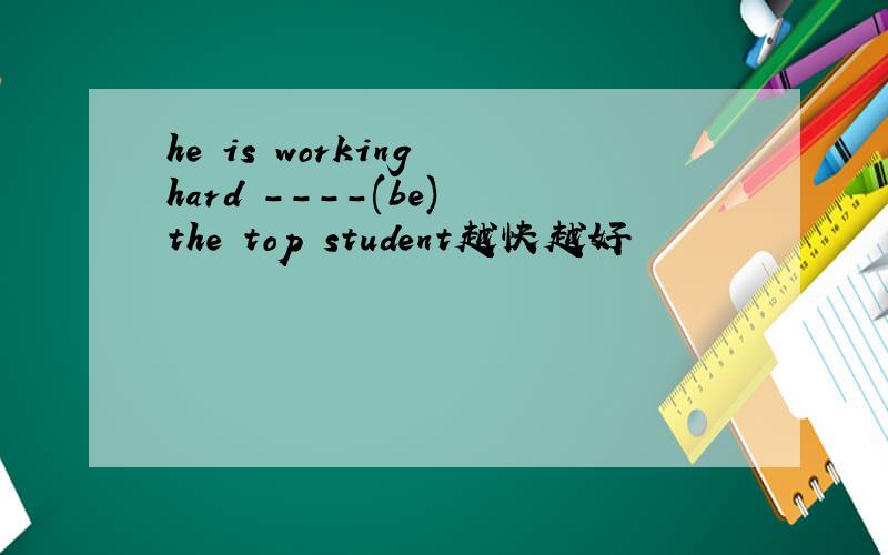 he is working hard ----(be) the top student越快越好