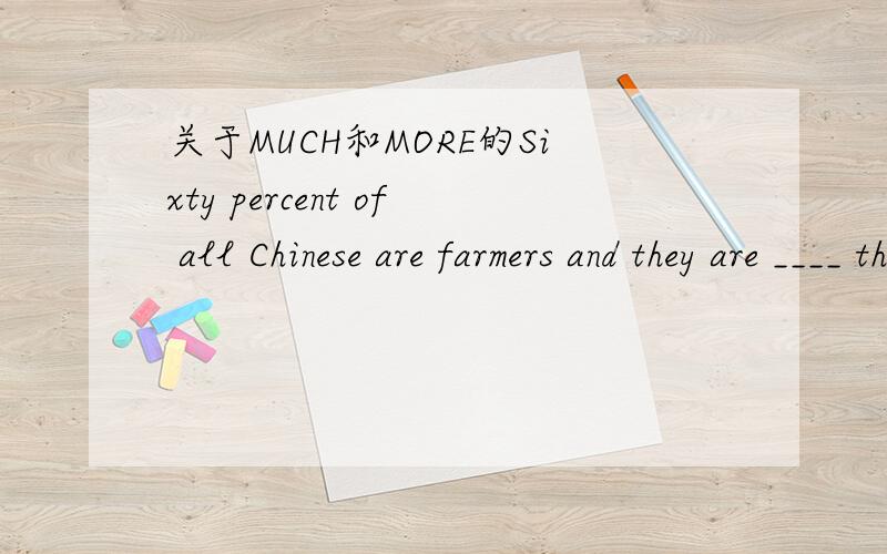 关于MUCH和MORE的Sixty percent of all Chinese are farmers and they are ____ than people who live in the cities.A.much poorer B.more poorer C.very poor.为什么是A.我选的B.告诉我下选这个的原因和MUCH MORE的区别more是用来修饰