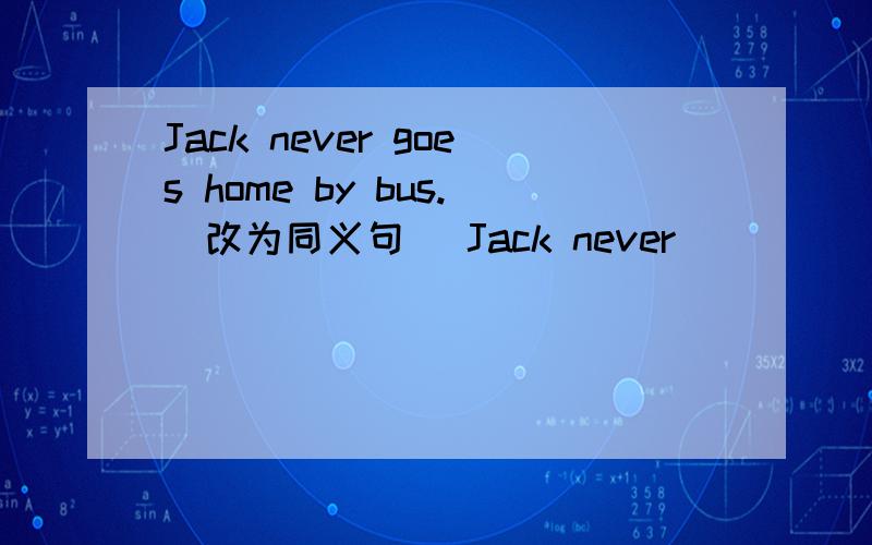 Jack never goes home by bus.（改为同义句） Jack never ______ ______ ________ home.please quick!