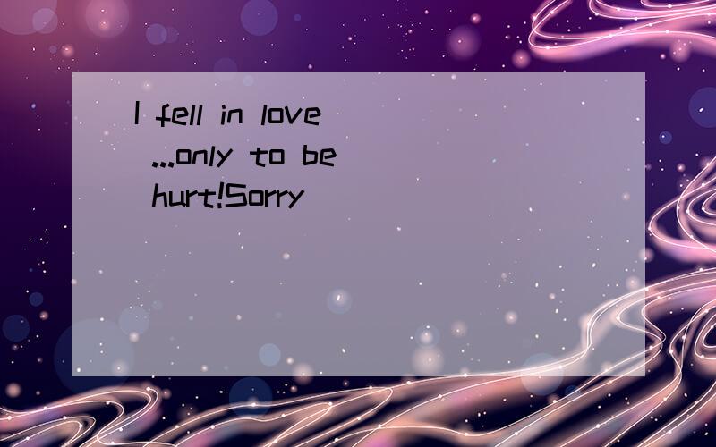 I fell in love ...only to be hurt!Sorry