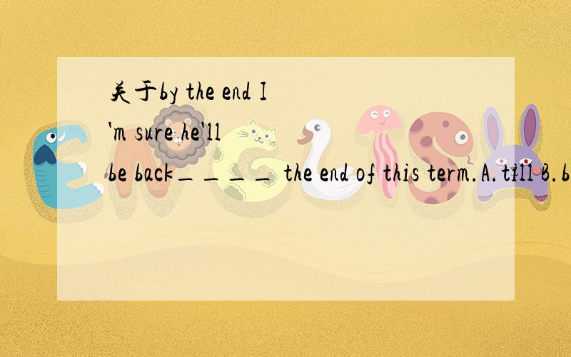 关于by the end I'm sure he'll be back____ the end of this term.A.till B.by C.since D.from 这个为什么选c,