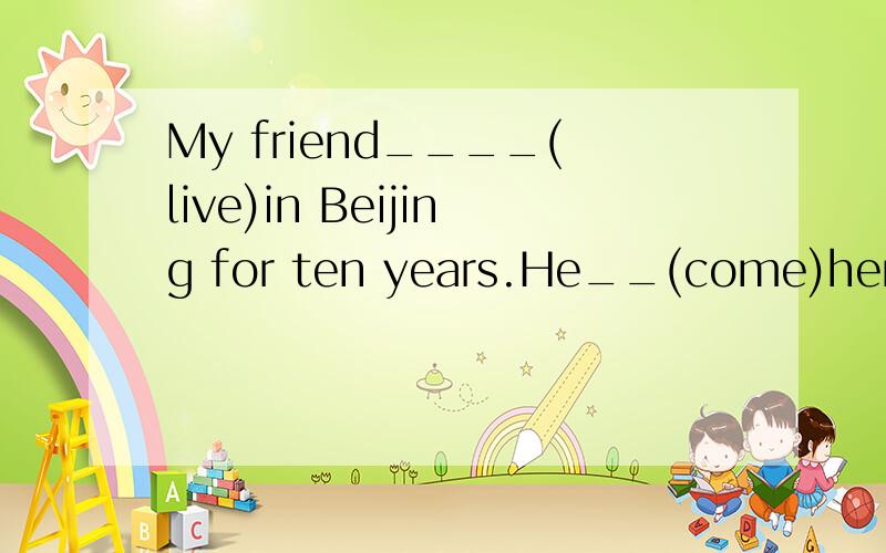 My friend____(live)in Beijing for ten years.He__(come)here in1998