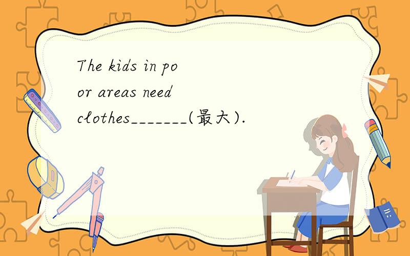 The kids in poor areas need clothes_______(最大).