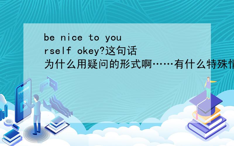 be nice to yourself okey?这句话为什么用疑问的形式啊……有什么特殊情感么?
