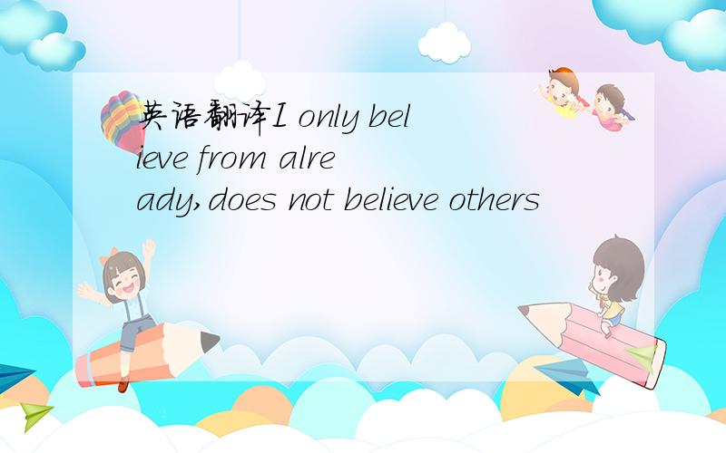 英语翻译I only believe from already,does not believe others