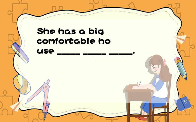 She has a big comfortable house _____ _____ _____.