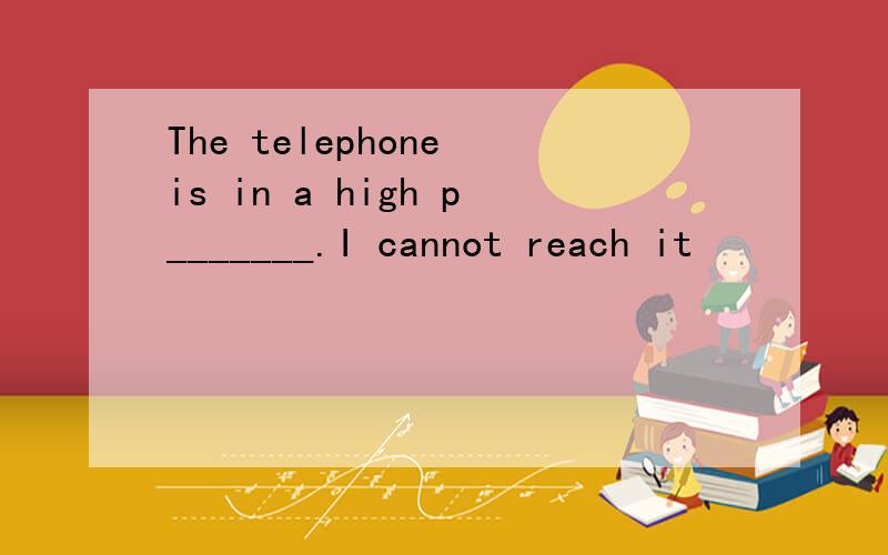 The telephone is in a high p_______.I cannot reach it