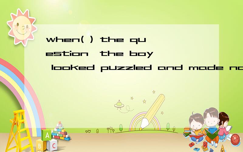 when( ) the question,the boy looked puzzled and made no answer.A ask        B asked    C asking   D  to ask
