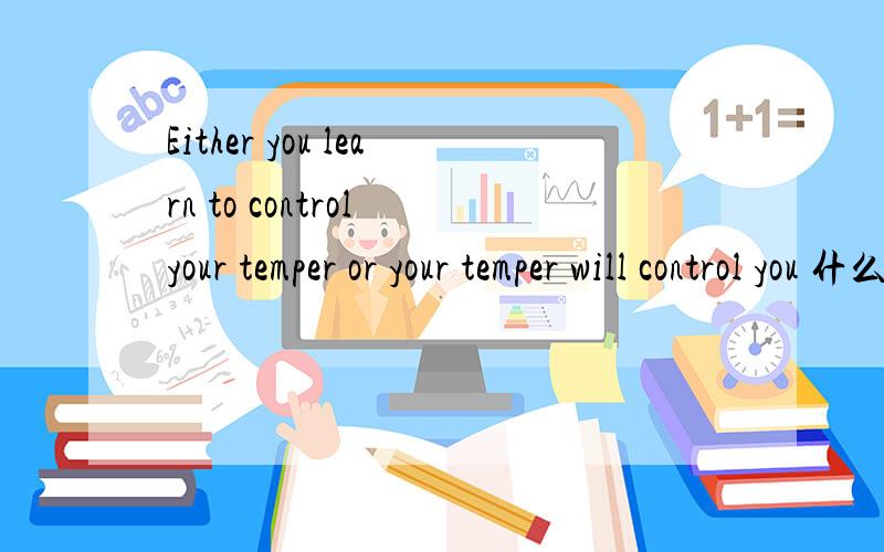 Either you learn to control your temper or your temper will control you 什么Either you learn to control your temper or your temper will control you .翻译好了多悬赏.