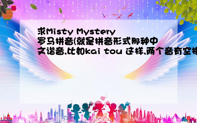 求Misty Mystery罗马拼音(就是拼音形式那种中文谐音,比如kai tou 这样,两个音有空格)谢谢