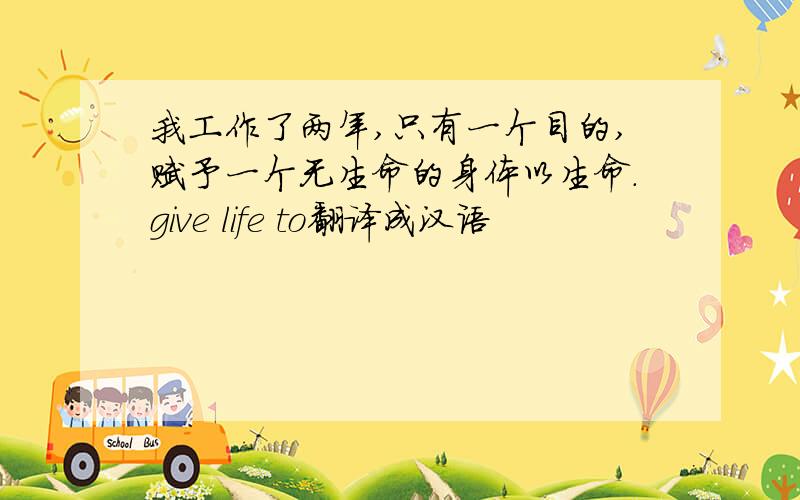 我工作了两年,只有一个目的,赋予一个无生命的身体以生命.give life to翻译成汉语