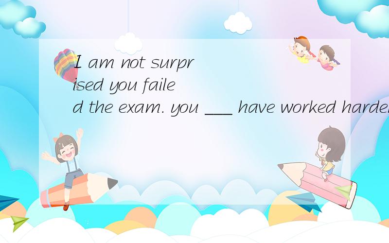 I am not surprised you failed the exam. you ___ have worked harder.A.Should B.must C.would D.ought 麻烦注明一下为什么