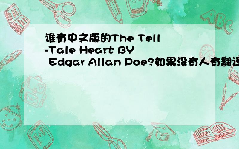 谁有中文版的The Tell-Tale Heart BY Edgar Allan Poe?如果没有人有翻译版的. 也可以自己翻译.那我会帮你加到200分的.English Version：http://www.literature.org/authors/poe-edgar-allan/tell-tale-heart.html谢谢