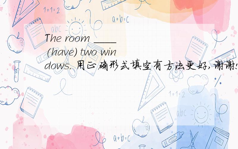 The room ____ (have) two windows. 用正确形式填空有方法更好,谢谢!