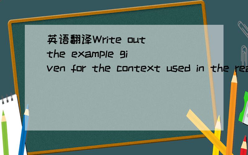 英语翻译Write out the example given for the context used in the reading.这句话来自一篇短文后的一个习题的题目.题目的左边是几个短文中出现过的单词,题目的右边要求写出用左边单词造的句子,词义的选