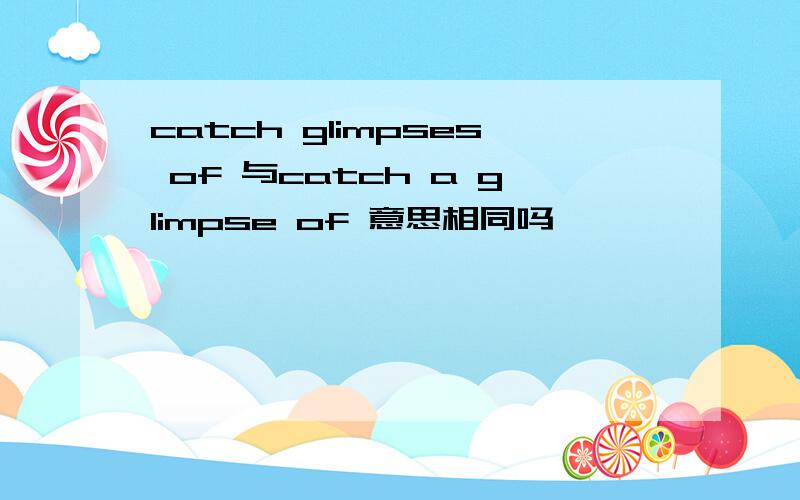 catch glimpses of 与catch a glimpse of 意思相同吗