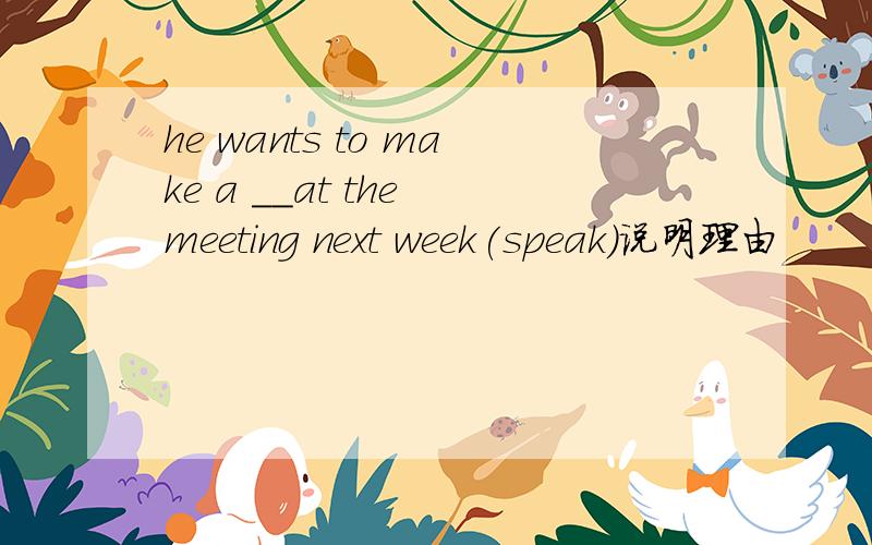 he wants to make a __at the meeting next week(speak)说明理由