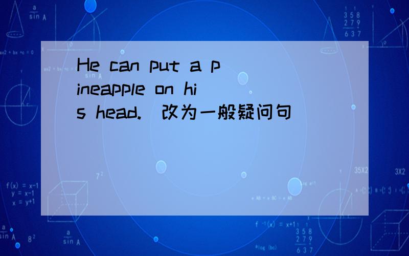 He can put a pineapple on his head.(改为一般疑问句）