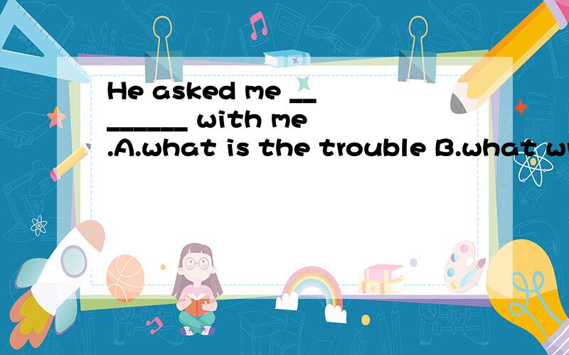 He asked me ________ with me.A.what is the trouble B.what wrong wasC.what was the matter D.what trouble it is是的，选C