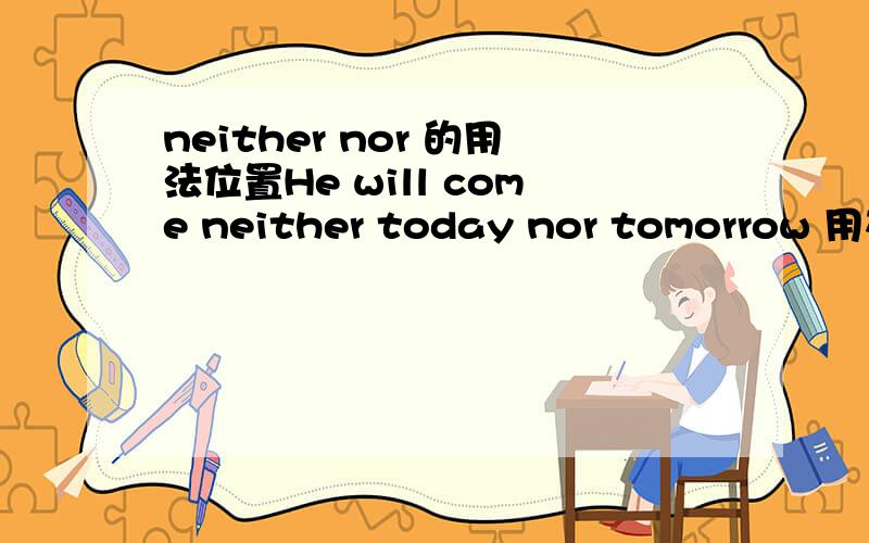 neither nor 的用法位置He will come neither today nor tomorrow 用在动词后 Neither boy students nor girl students are right 这个用在前面又?到底放在什么位置啊