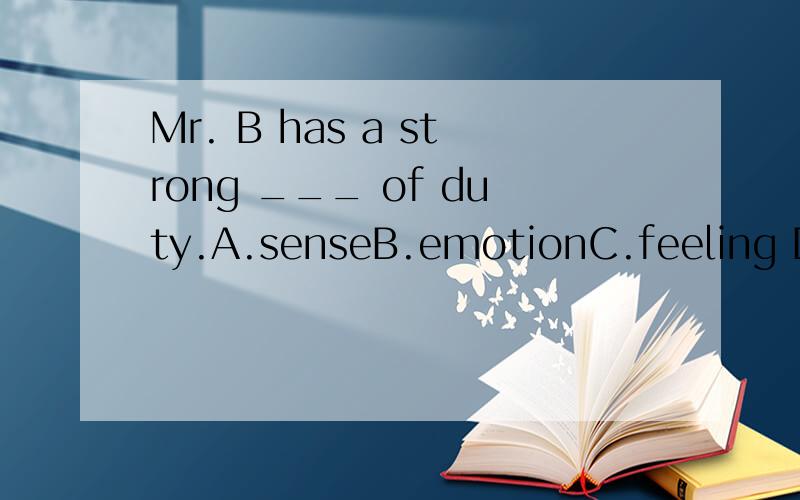 Mr. B has a strong ___ of duty.A.senseB.emotionC.feeling D.thought------------感觉选A,不知道为什么,怎么翻译