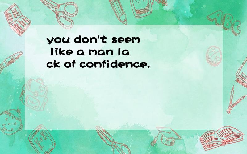 you don't seem like a man lack of confidence.