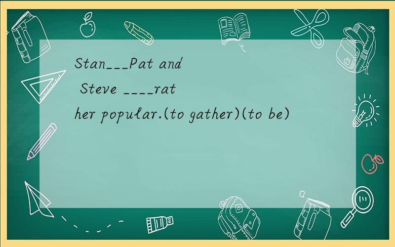 Stan___Pat and Steve ____rather popular.(to gather)(to be)