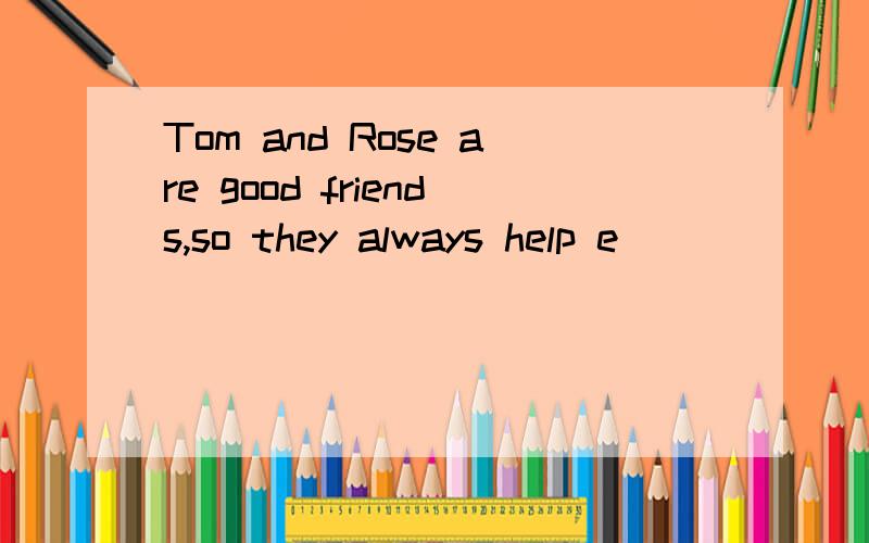 Tom and Rose are good friends,so they always help e________o________根据句意,在前面有开头字母的横线上补充完整句子.