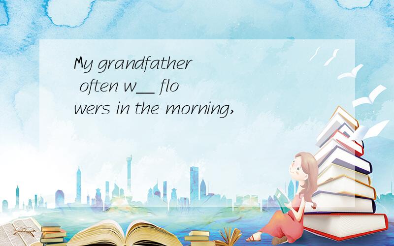 My grandfather often w__ flowers in the morning,