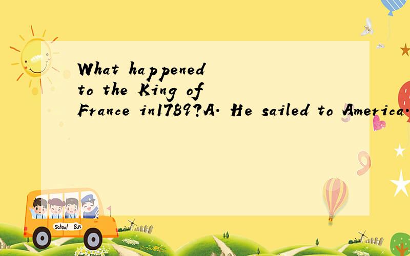 What happened to the King ofFrance in1789?A. He sailed to America.B. He lose his head.C. He defeater the British.