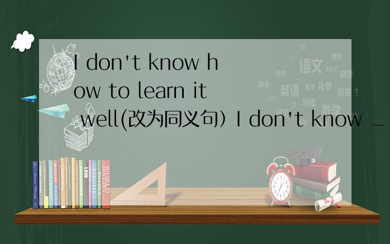 I don't know how to learn it well(改为同义句）I don't know ___ ___ ___learn it well