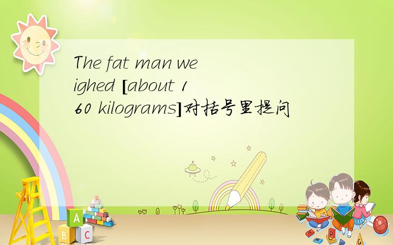 The fat man weighed [about 160 kilograms]对括号里提问