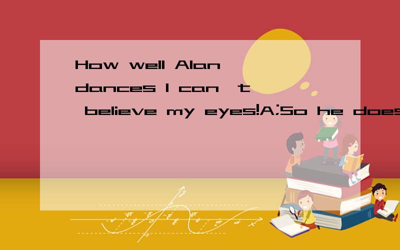 How well Alan dances I can't believe my eyes!A;So he does B;So does he c;So do I D;So I do