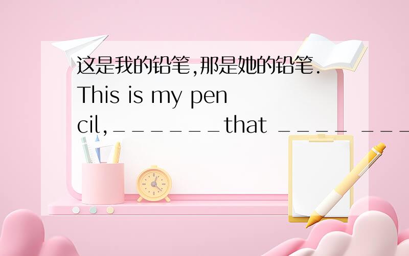 这是我的铅笔,那是她的铅笔.This is my pencil,______that ____ ____pencil.