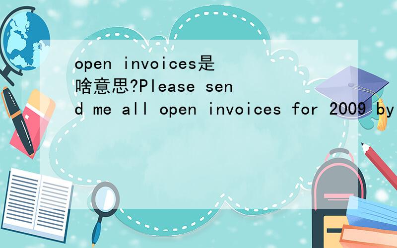 open invoices是啥意思?Please send me all open invoices for 2009 by no later than January 4,2010.在这句中的open invoices怎么解释?是营业发票吗?还是2009年开过的所有发票?请问这里的 all open invoices for 2009 是不是指