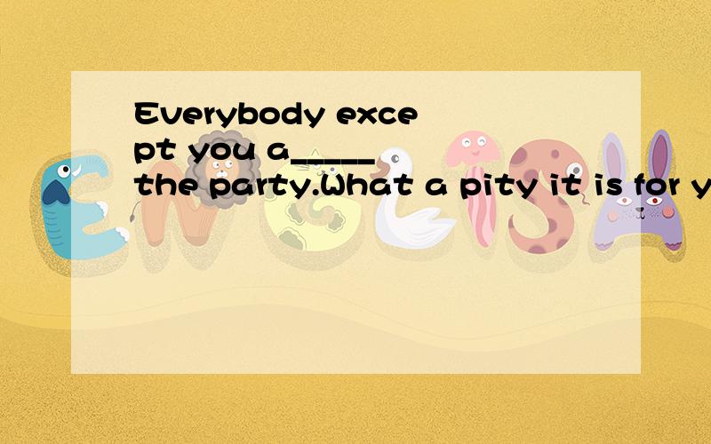 Everybody except you a_____ the party.What a pity it is for you to miss it!
