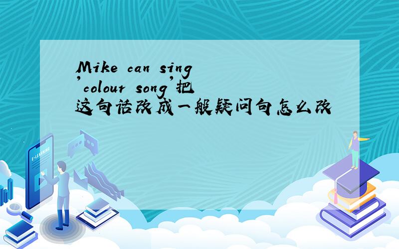 Mike can sing 'colour song'把这句话改成一般疑问句怎么改