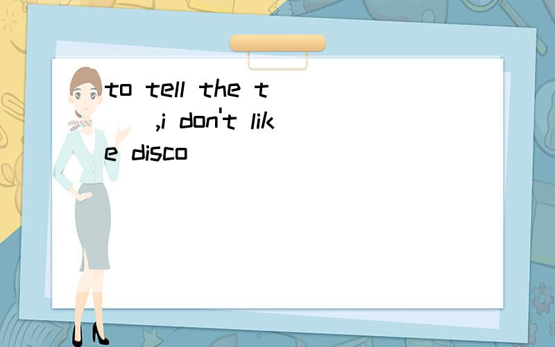 to tell the t___,i don't like disco