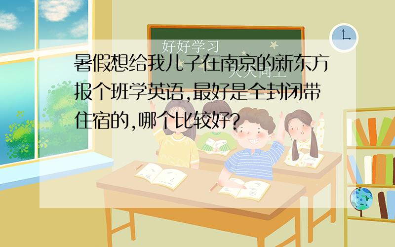 暑假想给我儿子在南京的新东方报个班学英语,最好是全封闭带住宿的,哪个比较好?