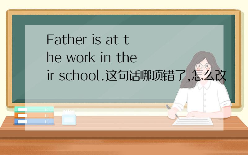 Father is at the work in their school.这句话哪项错了,怎么改