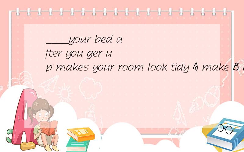 ____your bed after you ger up makes your room look tidy A make B making C Made D makes