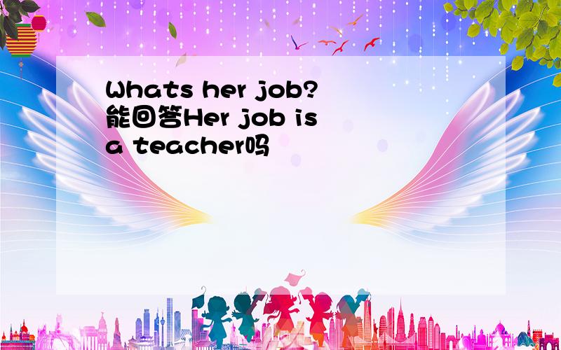 Whats her job?能回答Her job is a teacher吗